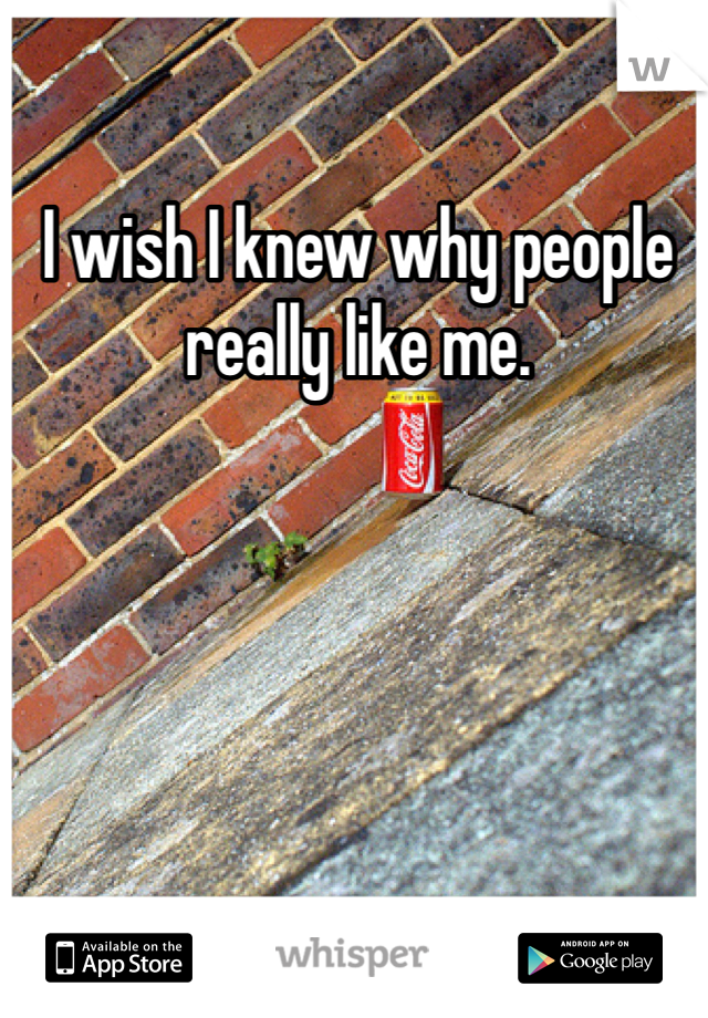 I wish I knew why people really like me.