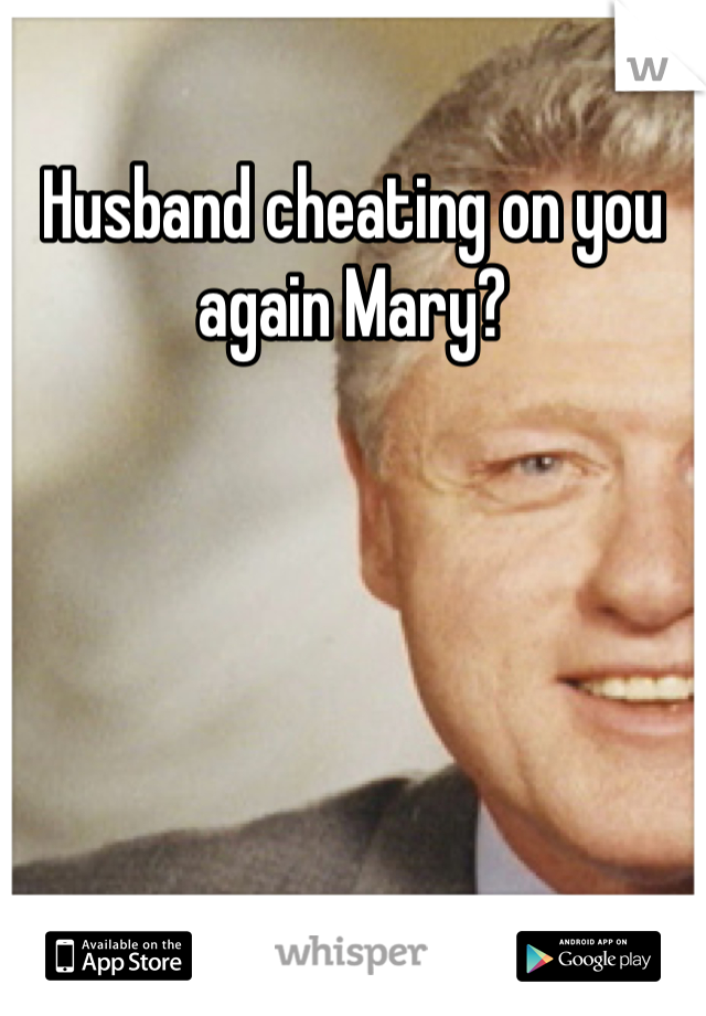 Husband cheating on you again Mary?