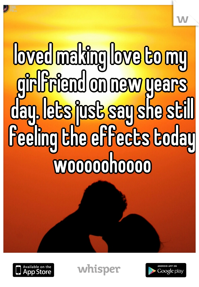 loved making love to my girlfriend on new years day. lets just say she still feeling the effects today wooooohoooo