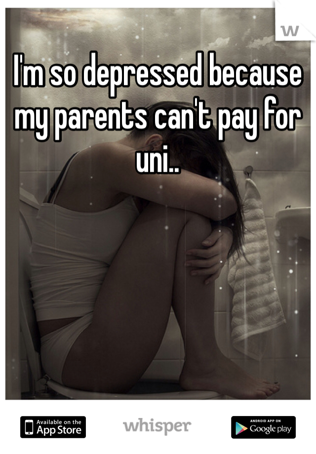 I'm so depressed because my parents can't pay for uni..