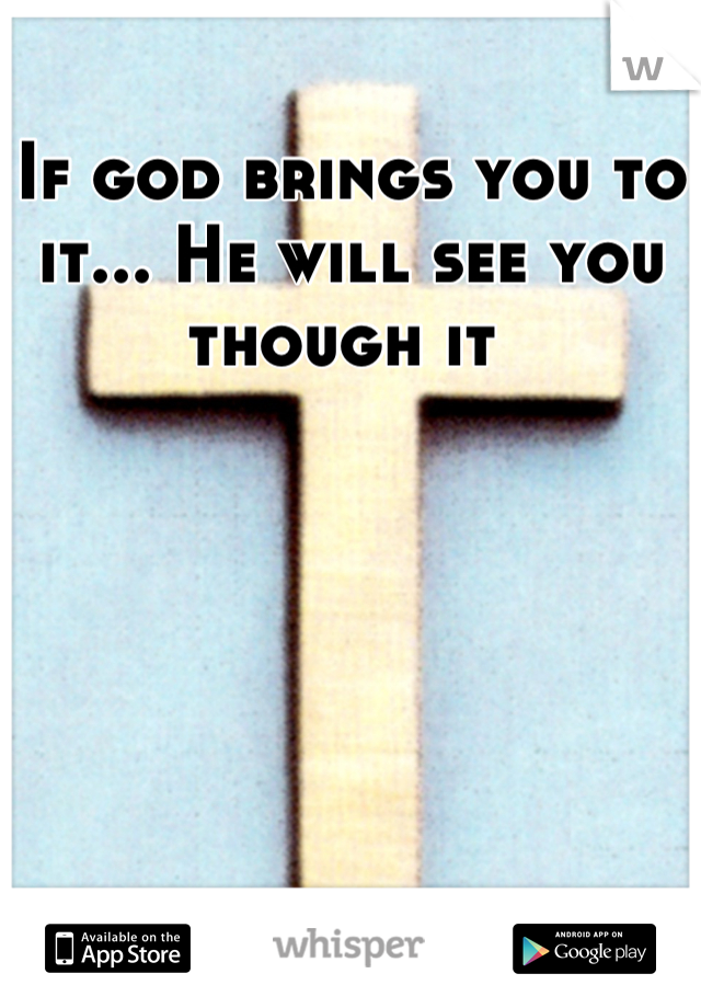 If god brings you to it... He will see you though it 