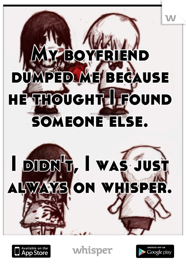 My boyfriend dumped me because he thought I found someone else. 

I didn't, I was just always on whisper.