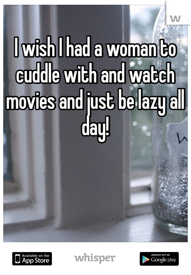 I wish I had a woman to cuddle with and watch movies and just be lazy all day! 