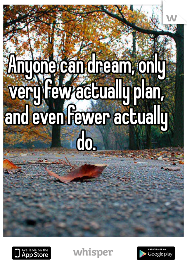 Anyone can dream, only very few actually plan, and even fewer actually do.