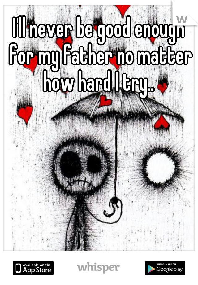 I'll never be good enough for my father no matter how hard I try.. 