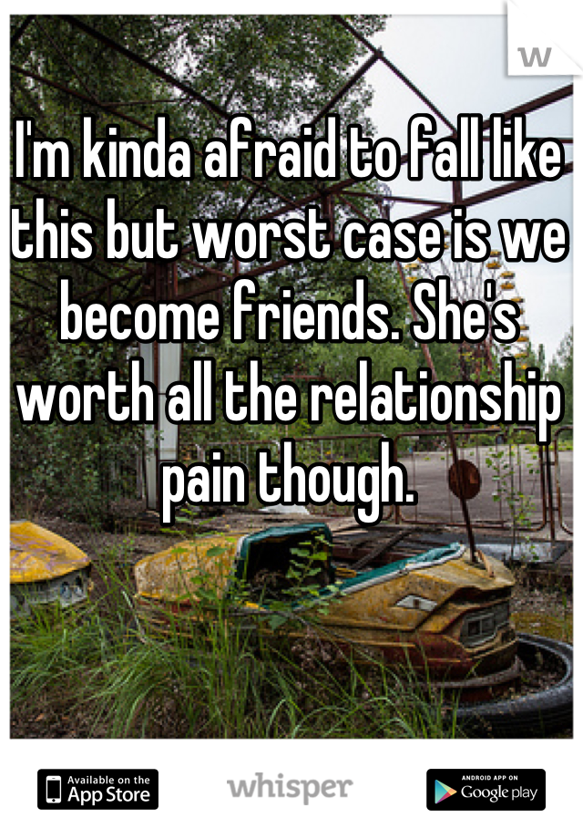 I'm kinda afraid to fall like this but worst case is we become friends. She's worth all the relationship pain though.