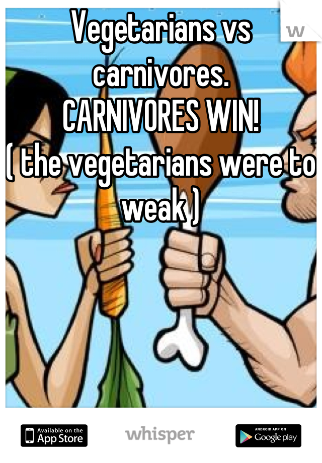 Vegetarians vs carnivores.
CARNIVORES WIN!
( the vegetarians were to weak )