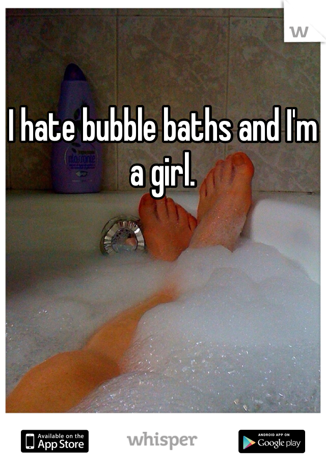 I hate bubble baths and I'm a girl. 