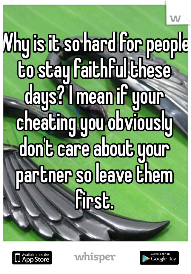 Why is it so hard for people to stay faithful these days? I mean if your cheating you obviously don't care about your partner so leave them first. 