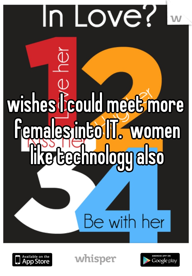 wishes I could meet more females into IT.  women like technology also