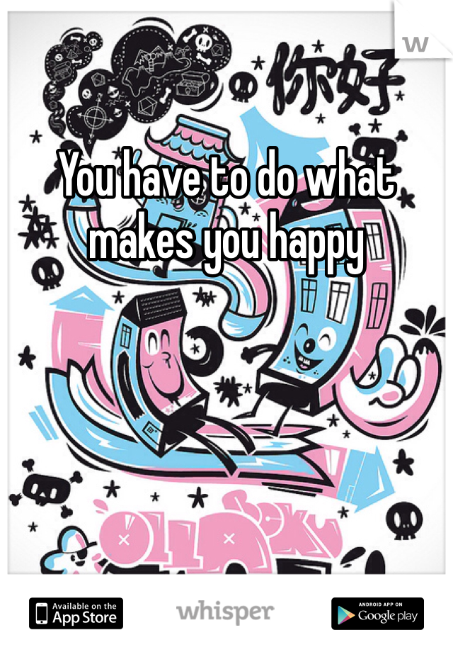 You have to do what makes you happy 