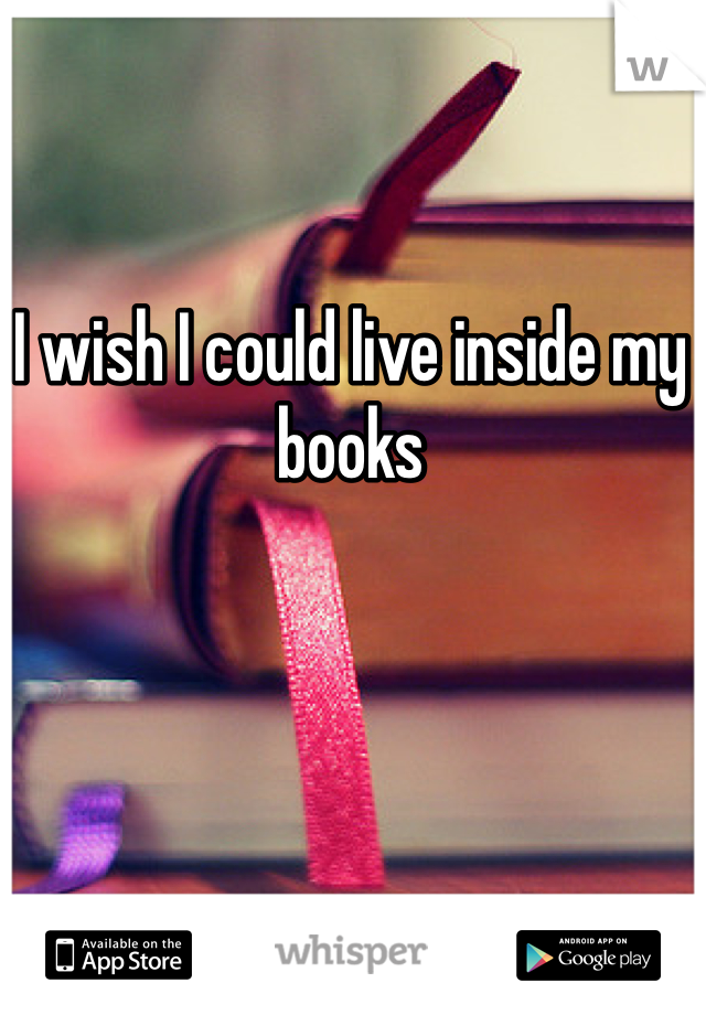 I wish I could live inside my books