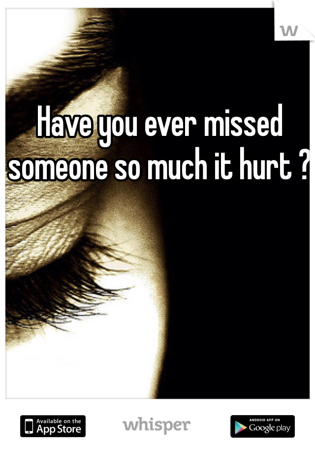 Have you ever missed someone so much it hurt ? 