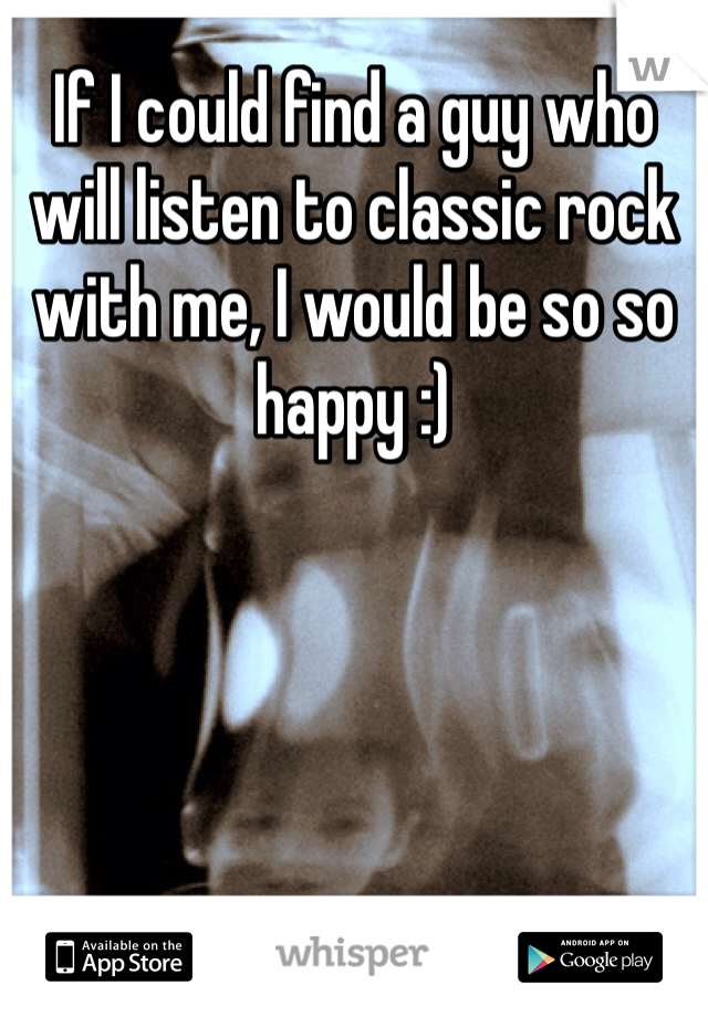 If I could find a guy who will listen to classic rock with me, I would be so so happy :) 