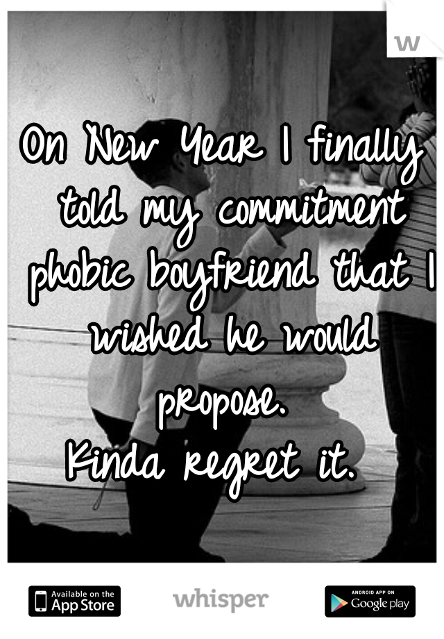 On New Year I finally told my commitment phobic boyfriend that I wished he would propose. 
Kinda regret it. 