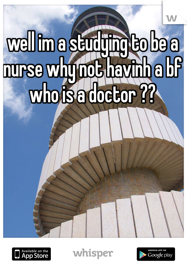 well im a studying to be a nurse why not havinh a bf who is a doctor ?? 