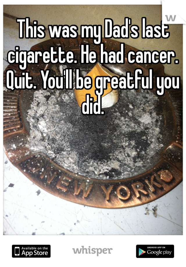 This was my Dad's last cigarette. He had cancer. Quit. You'll be greatful you did.