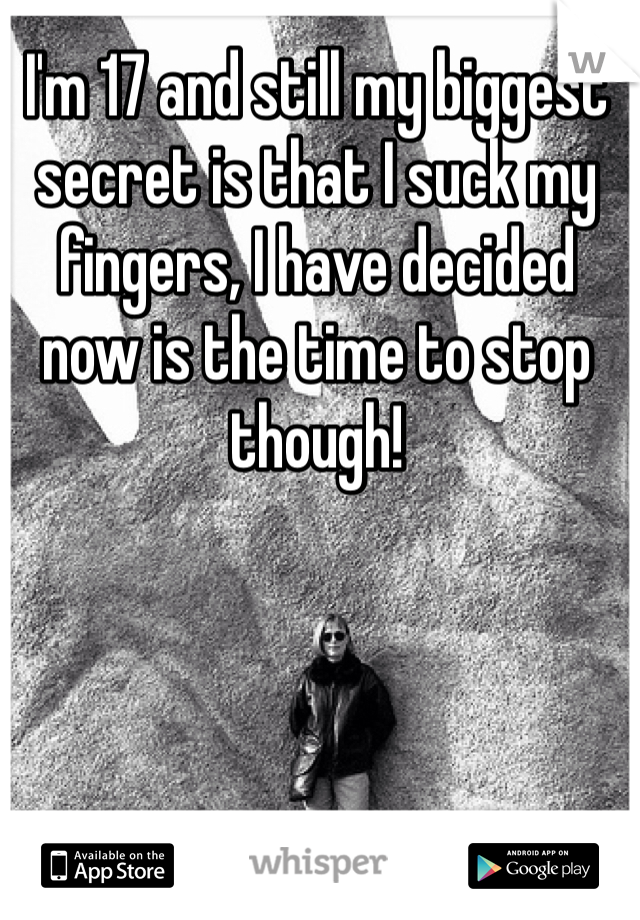 I'm 17 and still my biggest secret is that I suck my fingers, I have decided now is the time to stop though!