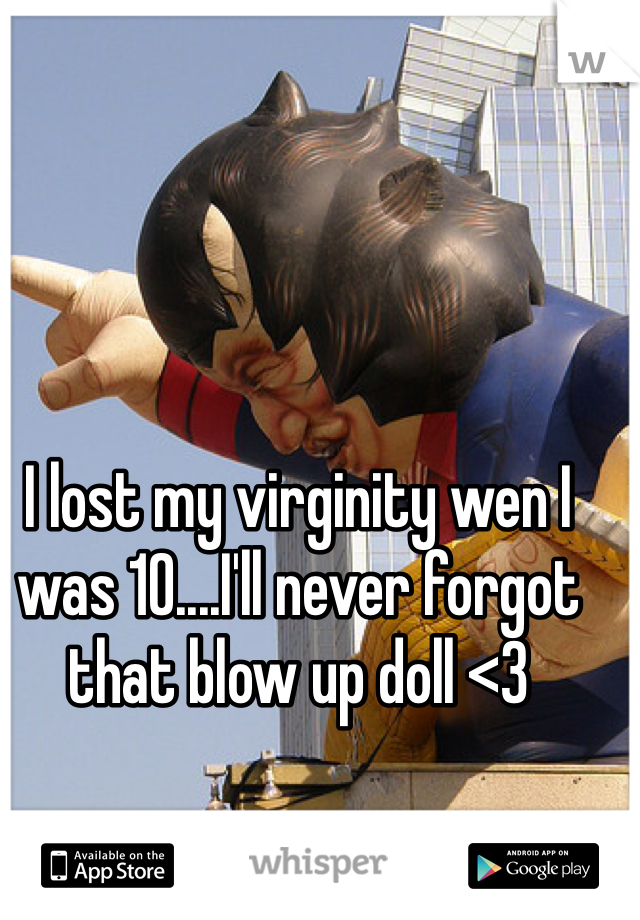 I lost my virginity wen I was 10....I'll never forgot that blow up doll <3