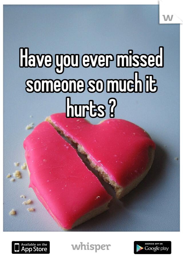 Have you ever missed someone so much it hurts ? 