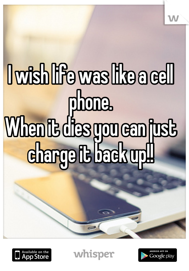 I wish life was like a cell phone. 
When it dies you can just charge it back up!!