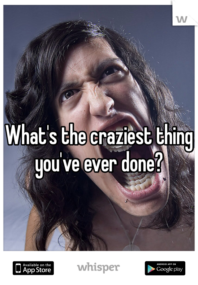 What's the craziest thing you've ever done?