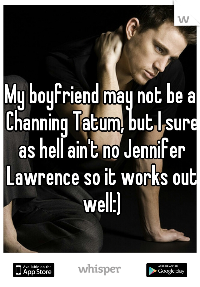 My boyfriend may not be a Channing Tatum, but I sure as hell ain't no Jennifer Lawrence so it works out well:)