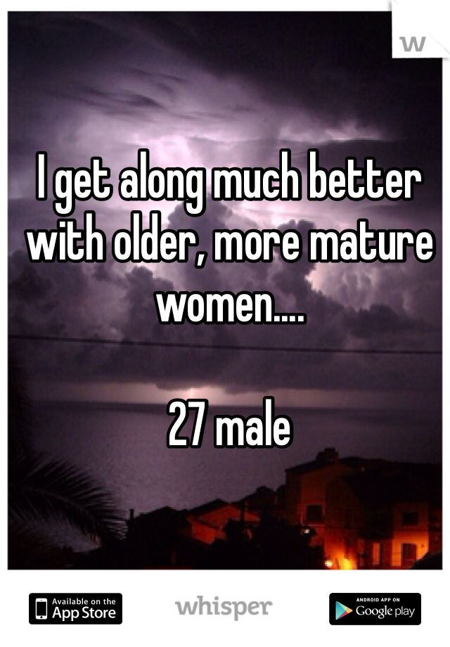 I get along much better with older, more mature women....

27 male