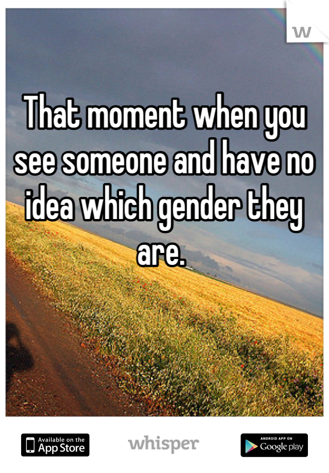 

That moment when you see someone and have no idea which gender they are. 