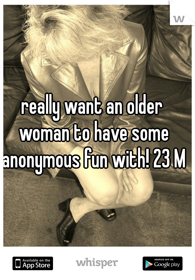 really want an older woman to have some anonymous fun with! 23 M