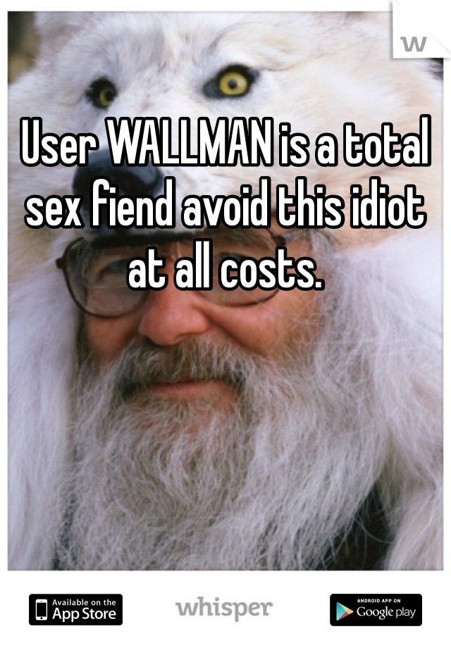 User WALLMAN is a total sex fiend avoid this idiot at all costs. 