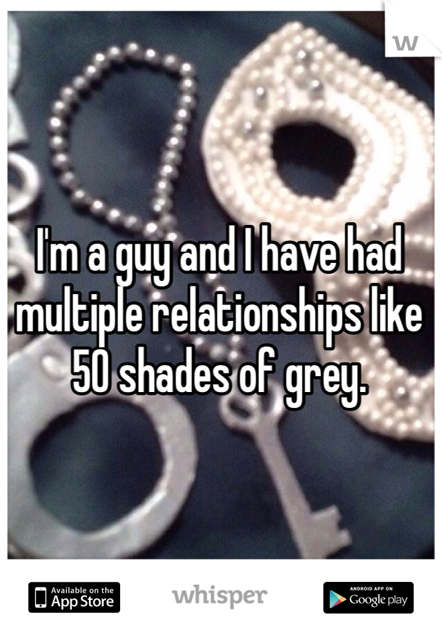 I'm a guy and I have had multiple relationships like 50 shades of grey.