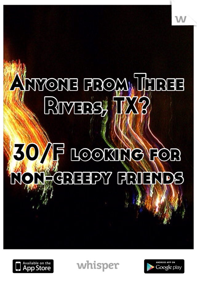 Anyone from Three Rivers, TX?

30/F looking for non-creepy friends