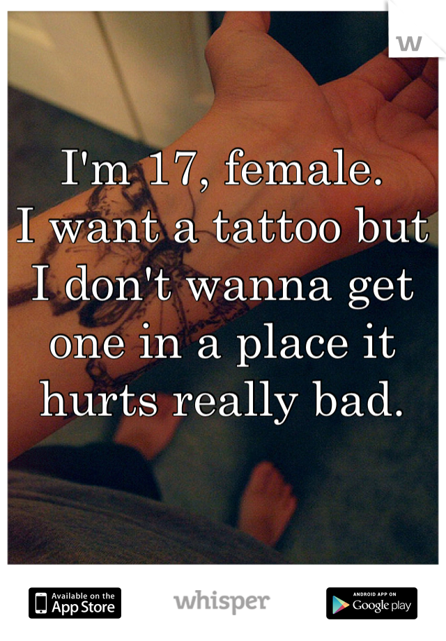 I'm 17, female.
I want a tattoo but I don't wanna get one in a place it hurts really bad.