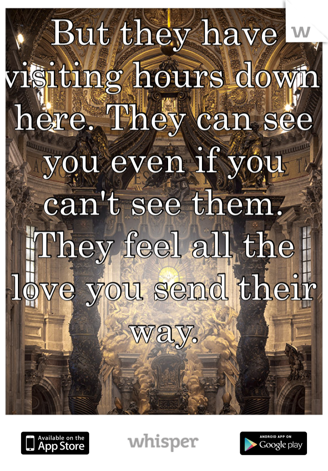 But they have visiting hours down here. They can see you even if you can't see them.
They feel all the love you send their way.