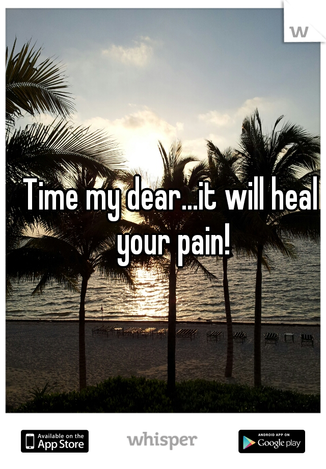 Time my dear...it will heal your pain!