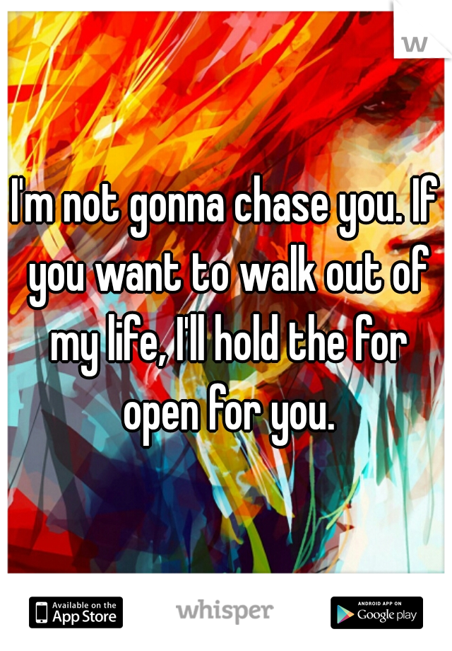 I'm not gonna chase you. If you want to walk out of my life, I'll hold the for open for you.