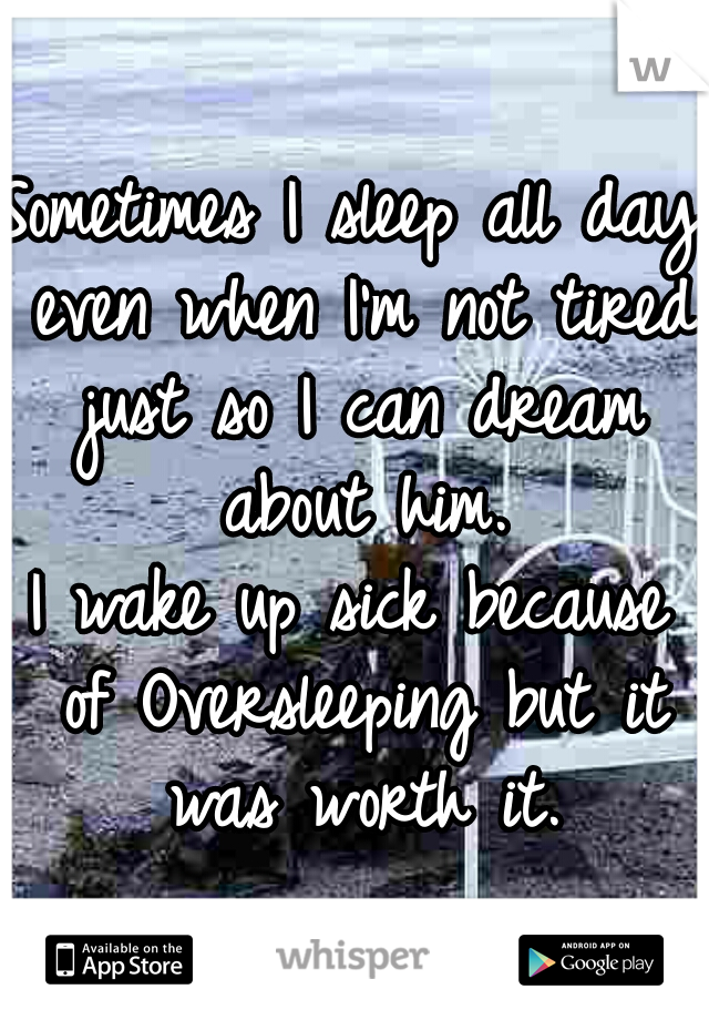 Sometimes I sleep all day even when I'm not tired just so I can dream about him.

I wake up sick because of Oversleeping but it was worth it.