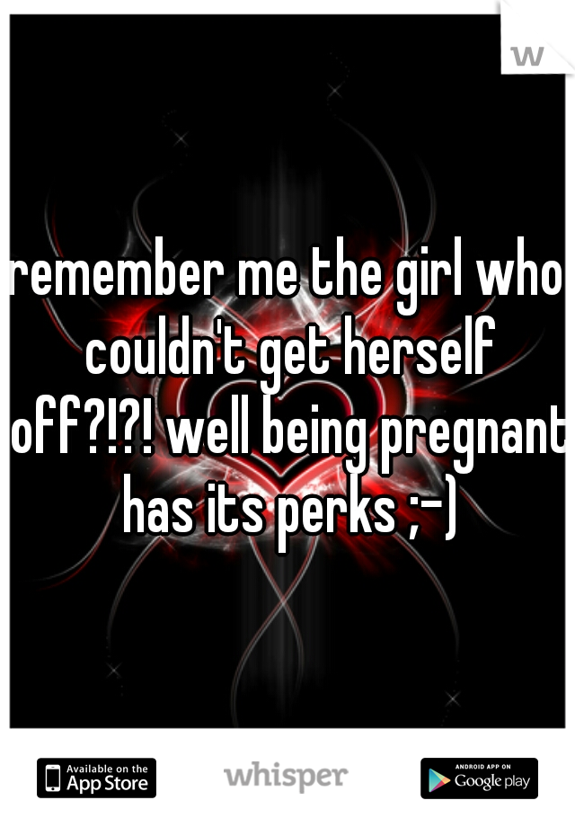 remember me the girl who couldn't get herself off?!?! well being pregnant has its perks ;-)