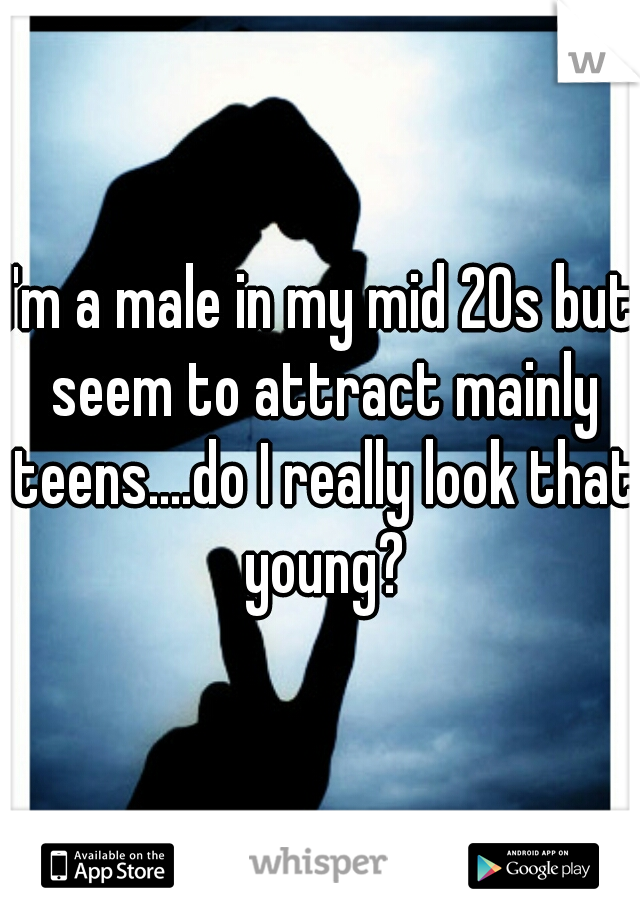 I'm a male in my mid 20s but seem to attract mainly teens....do I really look that young?