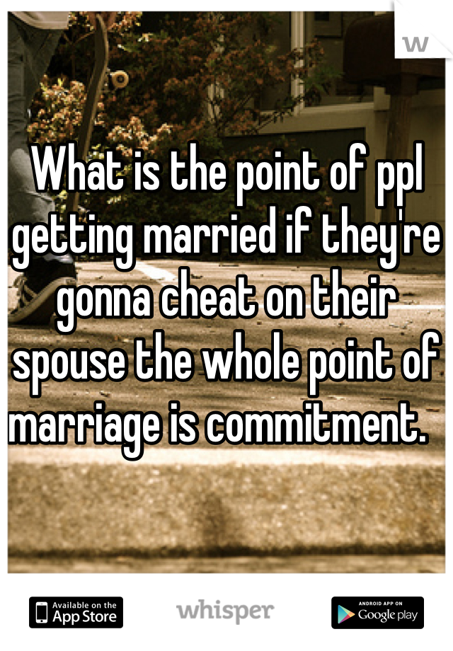 What is the point of ppl getting married if they're gonna cheat on their spouse the whole point of marriage is commitment.  