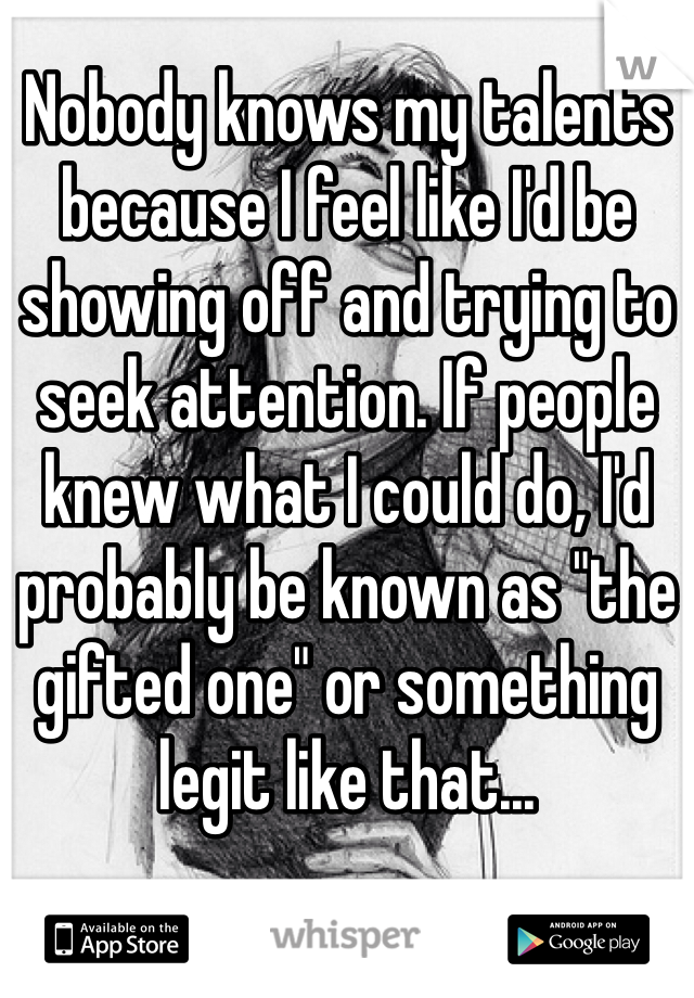 Nobody knows my talents because I feel like I'd be showing off and trying to seek attention. If people knew what I could do, I'd probably be known as "the gifted one" or something legit like that...