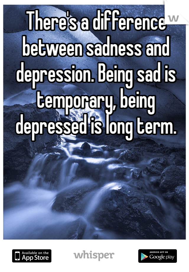 There's a difference between sadness and depression. Being sad is temporary, being depressed is long term. 