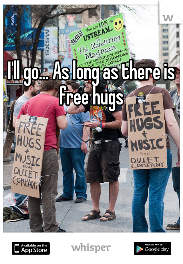 I'll go... As long as there is free hugs