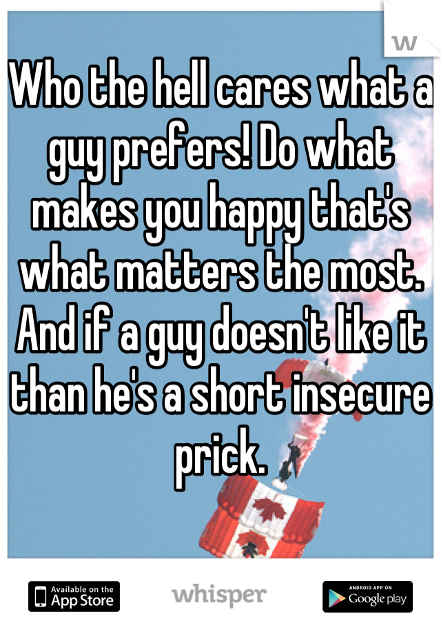 Who the hell cares what a guy prefers! Do what makes you happy that's what matters the most. And if a guy doesn't like it than he's a short insecure prick.