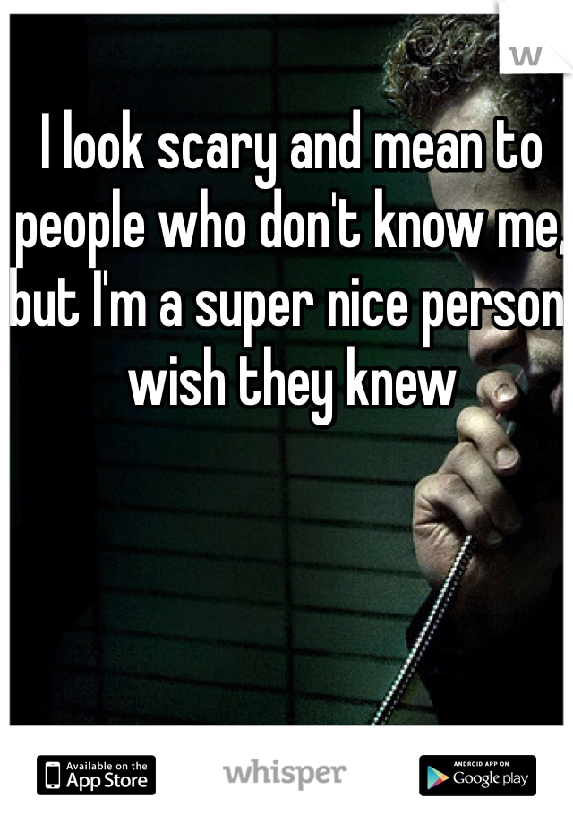 I look scary and mean to people who don't know me, but I'm a super nice person, wish they knew 