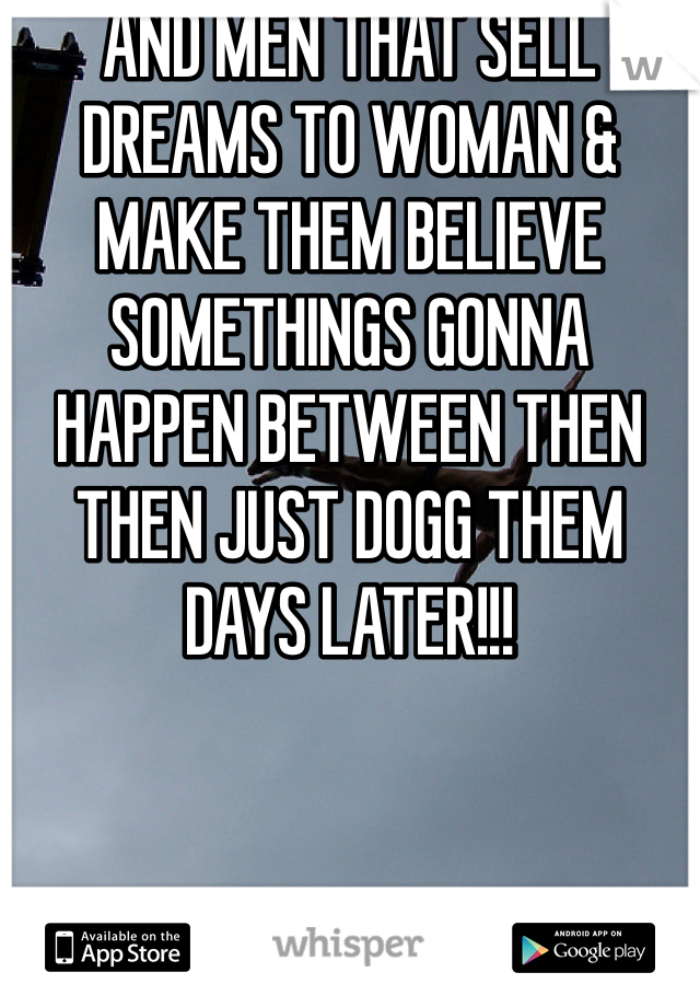 AND MEN THAT SELL DREAMS TO WOMAN & MAKE THEM BELIEVE SOMETHINGS GONNA HAPPEN BETWEEN THEN THEN JUST DOGG THEM DAYS LATER!!!