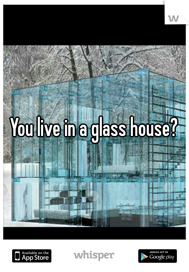 You live in a glass house?