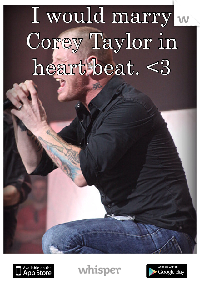 I would marry Corey Taylor in heart beat. <3