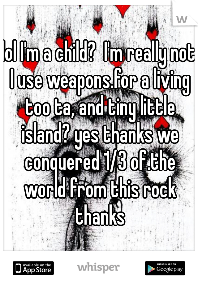 lol I'm a child?  I'm really not I use weapons.for a living too ta, and tiny little island? yes thanks we conquered 1/3 of.the world from this rock thanks